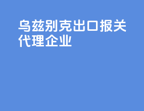 乌兹别克出口报关代理企业