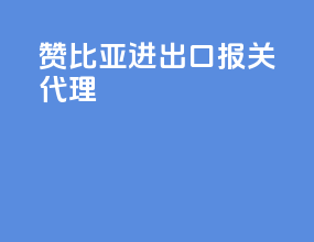 赞比亚进出口报关代理