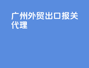 广州外贸出口报关代理