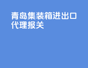 青岛集装箱进出口代理报关