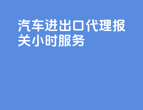 汽车进出口代理报关24小时服务