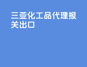 三亚化工品代理报关出口