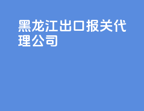 黑龙江出口报关代理公司