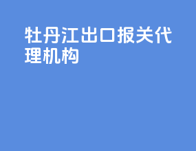 牡丹江出口报关代理机构
