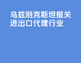 乌兹别克斯坦报关进出口代理行业
