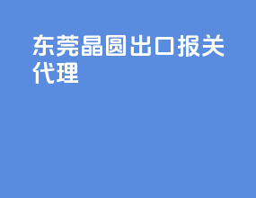 东莞晶圆出口报关代理