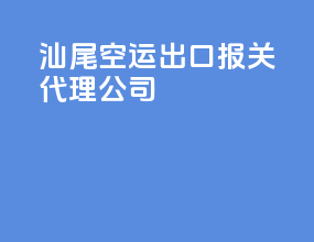 汕尾空运出口报关代理公司