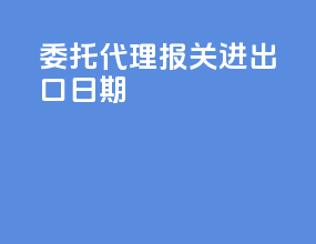 委托代理报关进出口日期