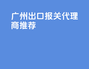 广州出口报关代理商推荐