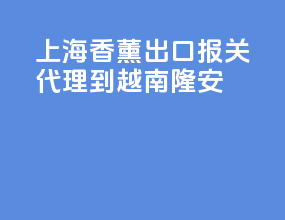 上海香薰出口报关代理到越南隆安