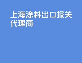 上海涂料出口报关代理商
