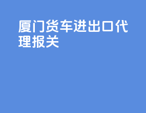 厦门货车进出口代理报关