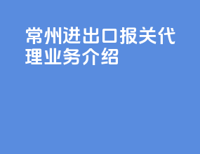 常州进出口报关代理业务介绍