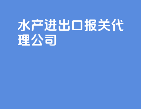 水产进出口报关代理公司