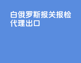 白俄罗斯报关报检代理出口