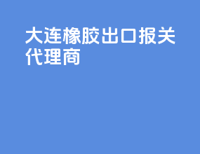 大连橡胶出口报关代理商