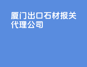 厦门出口石材报关代理公司