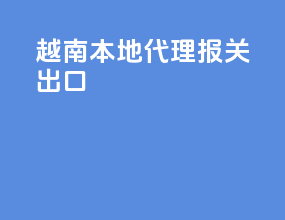 越南本地代理报关出口