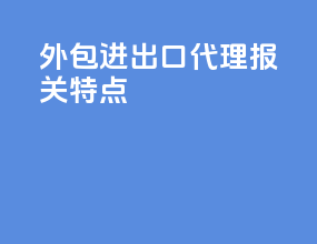 外包进出口代理报关特点