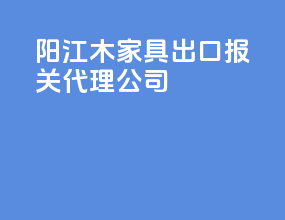 阳江木家具出口报关代理公司