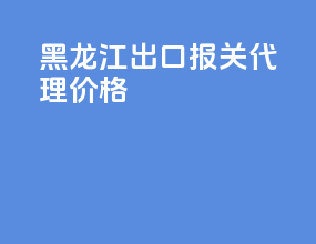 黑龙江出口报关代理价格