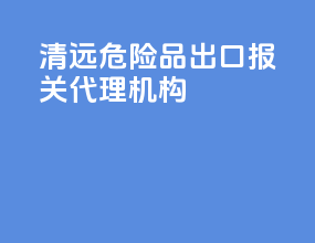 清远危险品出口报关代理机构