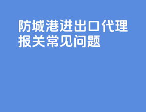 防城港进出口代理报关常见问题