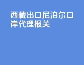 西藏出口尼泊尔口岸代理报关