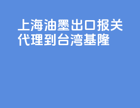上海油墨出口报关代理到台湾基隆