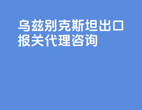 乌兹别克斯坦出口报关代理咨询