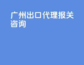 广州出口代理报关咨询