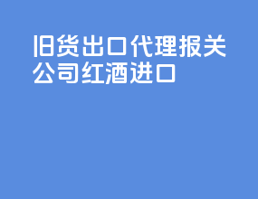 旧货出口代理报关公司红酒进口