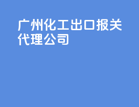 广州化工出口报关代理公司