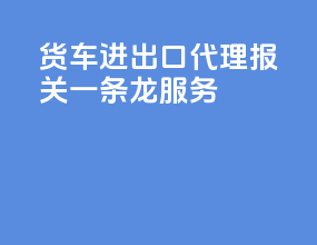 货车进出口代理报关一条龙服务