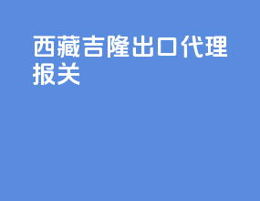 西藏吉隆出口代理报关