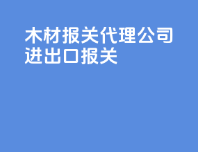 木材报关代理公司进出口报关
