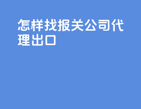 怎样找报关公司代理出口