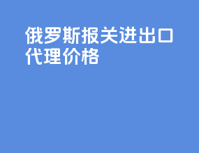 俄罗斯报关进出口代理价格