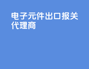 电子元件出口报关代理商