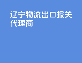 辽宁物流出口报关代理商