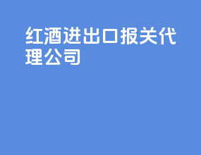 红酒进出口报关代理公司