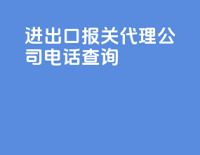 进出口报关代理公司电话查询