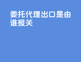 委托代理出口是由谁报关