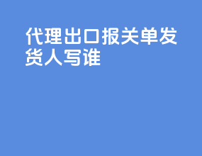 代理出口报关单发货人写谁