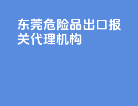 东莞危险品出口报关代理机构