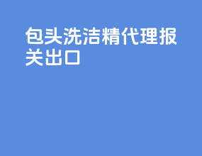 包头洗洁精代理报关出口