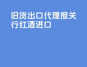 旧货出口代理报关行红酒进口