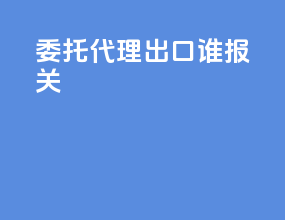 委托代理出口谁报关