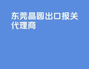 东莞晶圆出口报关代理商