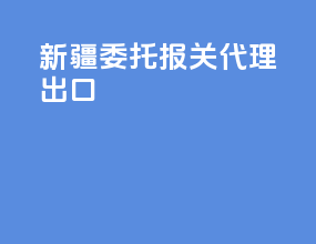 新疆委托报关代理出口